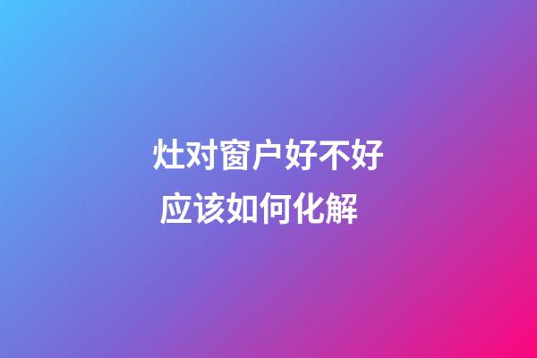 灶对窗户好不好 应该如何化解